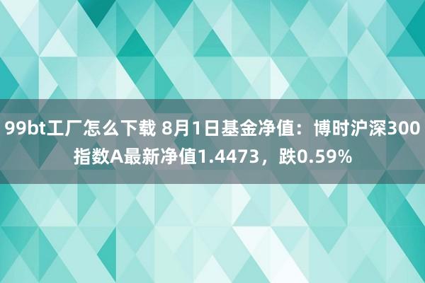 99bt工厂怎么下载 8月1日基金净值：博时沪深300指数A最新净值1.4473，跌0.59%