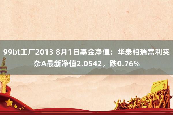 99bt工厂2013 8月1日基金净值：华泰柏瑞富利夹杂A最新净值2.0542，跌0.76%