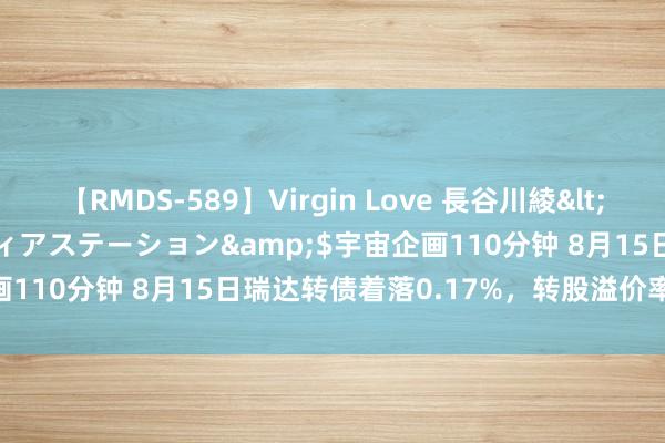 【RMDS-589】Virgin Love 長谷川綾</a>2010-05-17メディアステーション&$宇宙企画110分钟 8月15日瑞达转债着落0.17%，转股溢价率174.55%