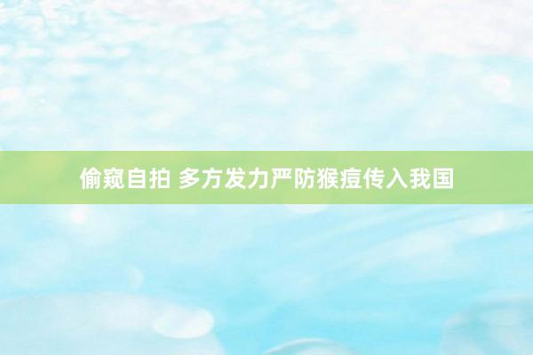 偷窥自拍 多方发力严防猴痘传入我国