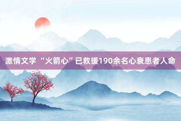激情文学 “火箭心”已救援190余名心衰患者人命