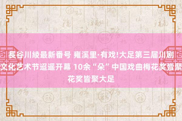 長谷川綾最新番号 雍溪里·有戏!大足第三届川剧旅游文化艺术节迢遥开幕 10余“朵”中国戏曲梅花奖皆聚大足