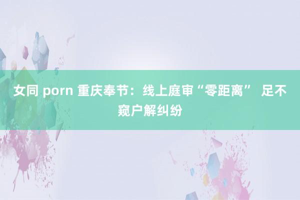 女同 porn 重庆奉节：线上庭审“零距离”  足不窥户解纠纷
