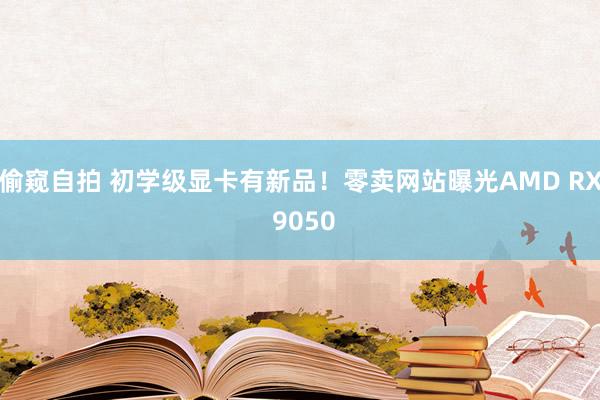偷窥自拍 初学级显卡有新品！零卖网站曝光AMD RX 9050