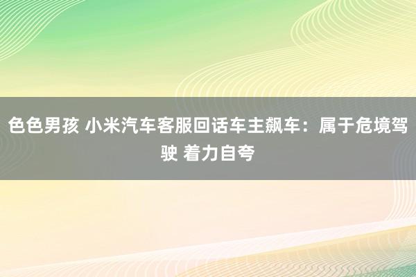 色色男孩 小米汽车客服回话车主飙车：属于危境驾驶 着力自夸