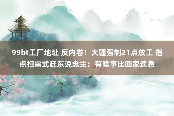 99bt工厂地址 反内卷！大疆强制21点放工 指点扫雷式赶东说念主：有啥事比回家遑急