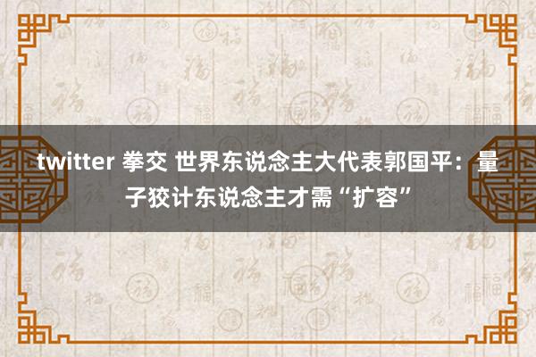 twitter 拳交 世界东说念主大代表郭国平：量子狡计东说念主才需“扩容”