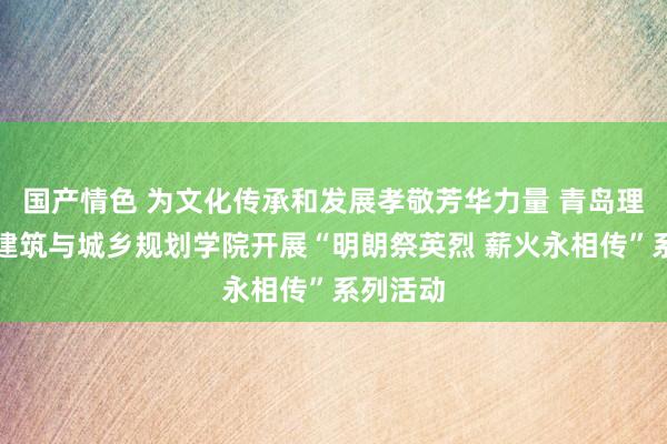 国产情色 为文化传承和发展孝敬芳华力量 青岛理工大学建筑与城乡规划学院开展“明朗祭英烈 薪火永相传”系列活动