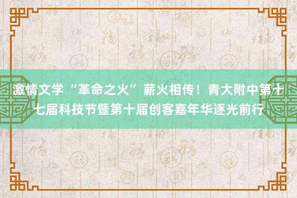 激情文学 “革命之火” 薪火相传！青大附中第十七届科技节暨第十届创客嘉年华逐光前行
