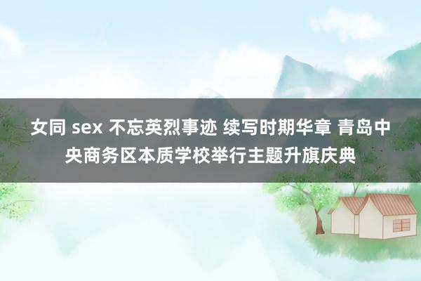 女同 sex 不忘英烈事迹 续写时期华章 青岛中央商务区本质学校举行主题升旗庆典