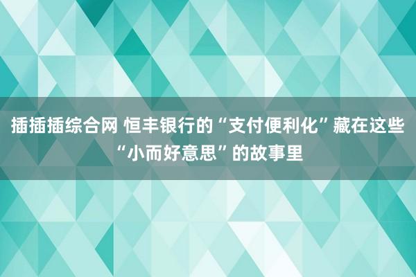 插插插综合网 恒丰银行的“支付便利化”藏在这些“小而好意思”的故事里