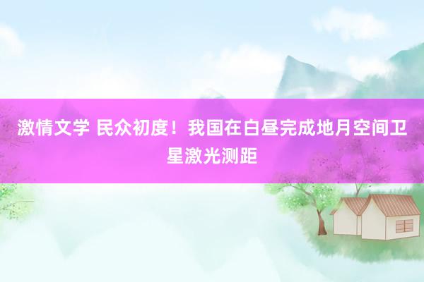 激情文学 民众初度！我国在白昼完成地月空间卫星激光测距