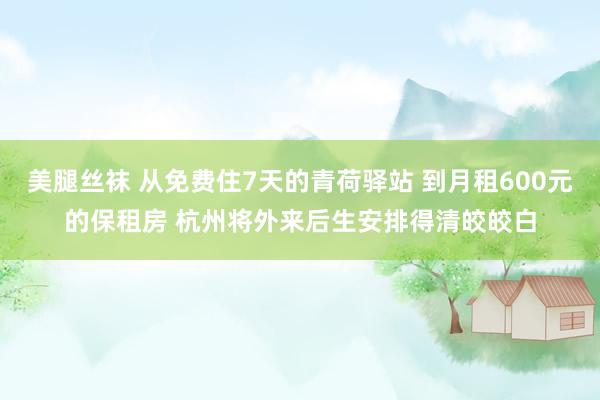 美腿丝袜 从免费住7天的青荷驿站 到月租600元的保租房 杭州将外来后生安排得清皎皎白