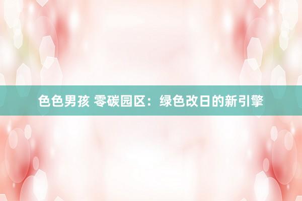 色色男孩 零碳园区：绿色改日的新引擎