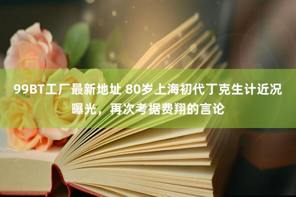 99BT工厂最新地址 80岁上海初代丁克生计近况曝光，再次考据费翔的言论