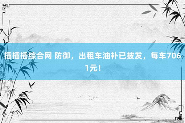 插插插综合网 防御，出租车油补已披发，每车7061元！