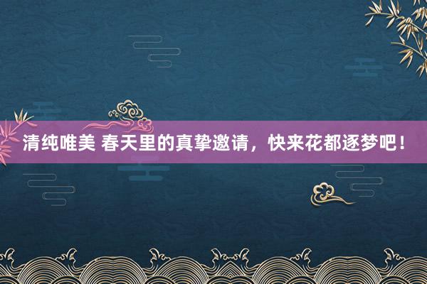 清纯唯美 春天里的真挚邀请，快来花都逐梦吧！