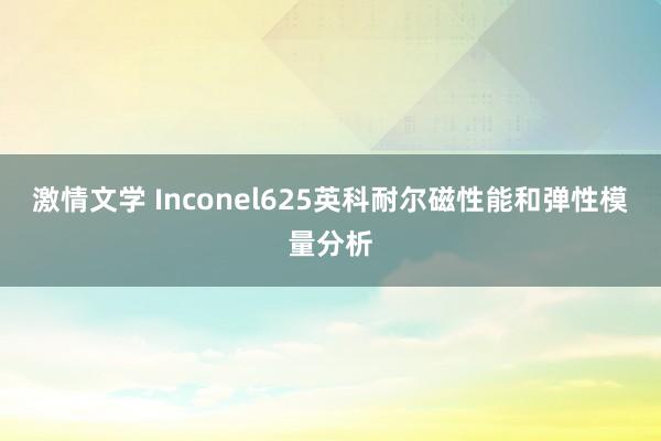 激情文学 Inconel625英科耐尔磁性能和弹性模量分析