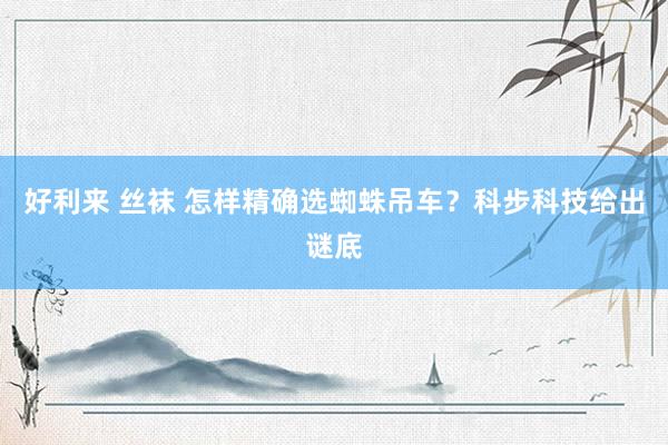 好利来 丝袜 怎样精确选蜘蛛吊车？科步科技给出谜底