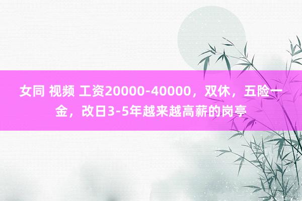 女同 视频 工资20000-40000，双休，五险一金，改日3-5年越来越高薪的岗亭