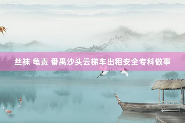 丝袜 龟责 番禺沙头云梯车出租安全专科做事