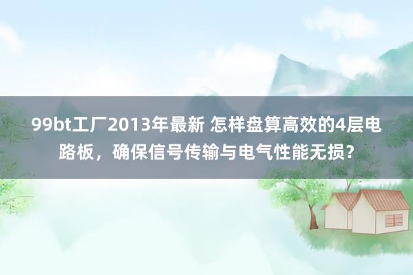 99bt工厂2013年最新 怎样盘算高效的4层电路板，确保信号传输与电气性能无损？