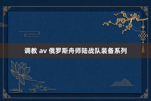 调教 av 俄罗斯舟师陆战队装备系列