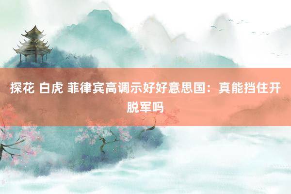 探花 白虎 菲律宾高调示好好意思国：真能挡住开脱军吗