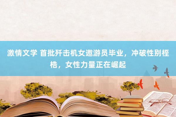 激情文学 首批歼击机女遨游员毕业，冲破性别桎梏，女性力量正在崛起
