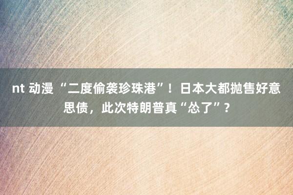 nt 动漫 “二度偷袭珍珠港”！日本大都抛售好意思债，此次特朗普真“怂了”？