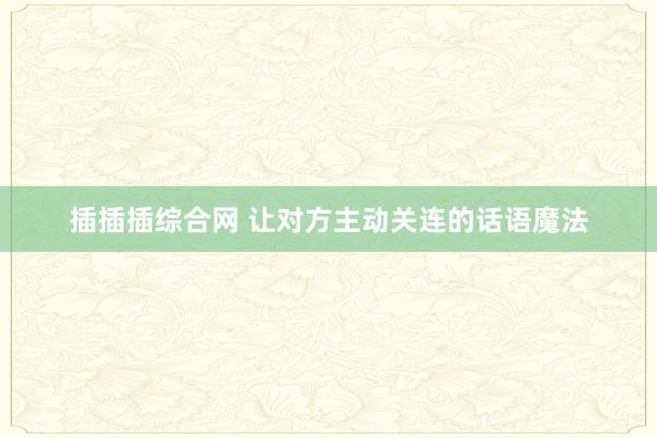 插插插综合网 让对方主动关连的话语魔法