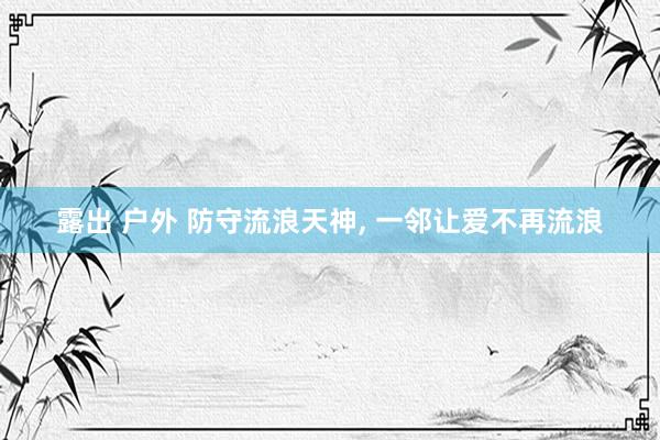 露出 户外 防守流浪天神， 一邻让爱不再流浪