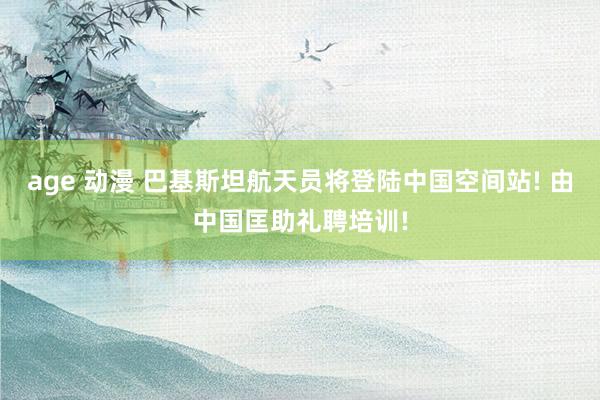 age 动漫 巴基斯坦航天员将登陆中国空间站! 由中国匡助礼聘培训!