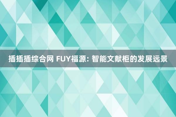 插插插综合网 FUY福源: 智能文献柜的发展远景