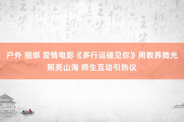 户外 捆绑 爱情电影《多行运碰见你》用教养微光照亮山海 师生互动引热议