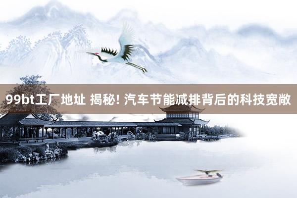 99bt工厂地址 揭秘! 汽车节能减排背后的科技宽敞