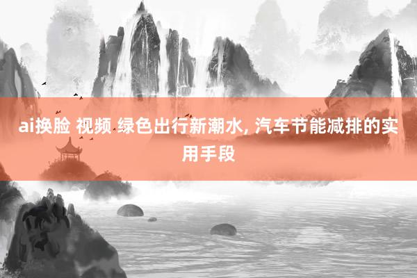 ai换脸 视频 绿色出行新潮水， 汽车节能减排的实用手段