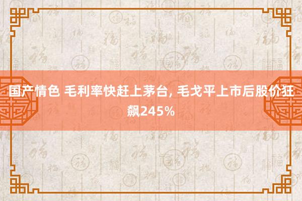 国产情色 毛利率快赶上茅台， 毛戈平上市后股价狂飙245%