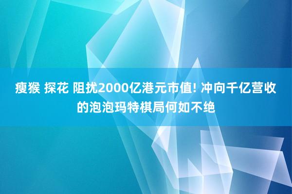 瘦猴 探花 阻扰2000亿港元市值! 冲向千亿营收的泡泡玛特棋局何如不绝