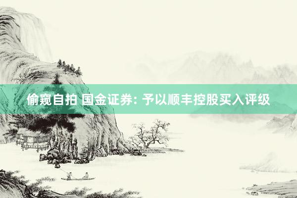 偷窥自拍 国金证券: 予以顺丰控股买入评级