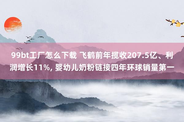 99bt工厂怎么下载 飞鹤前年揽收207.5亿、利润增长11%， 婴幼儿奶粉链接四年环球销量第一