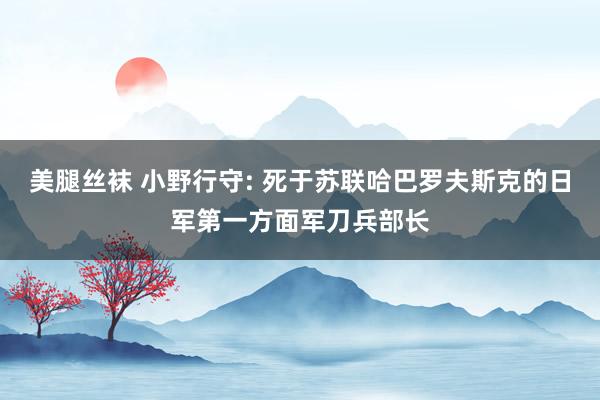 美腿丝袜 小野行守: 死于苏联哈巴罗夫斯克的日军第一方面军刀兵部长