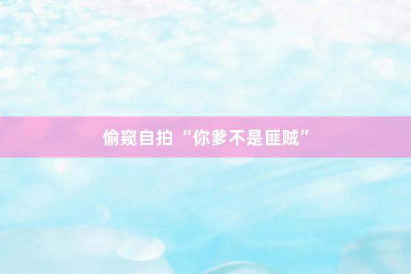 偷窥自拍 “你爹不是匪贼”
