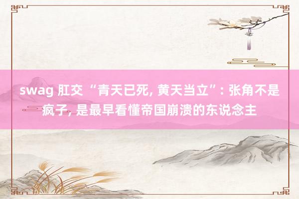 swag 肛交 “青天已死， 黄天当立”: 张角不是疯子， 是最早看懂帝国崩溃的东说念主
