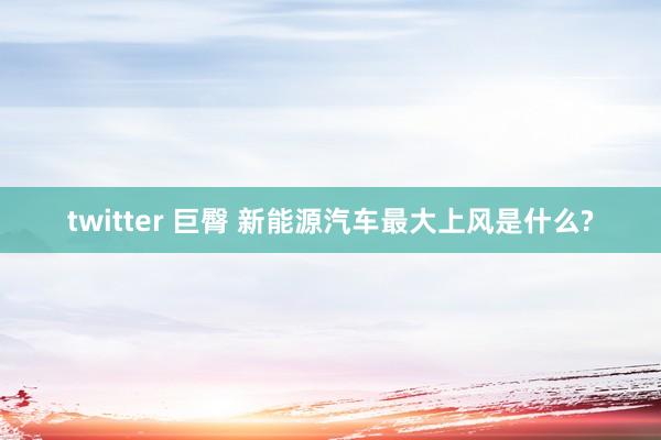 twitter 巨臀 新能源汽车最大上风是什么?