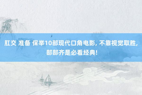 肛交 准备 保举10部现代口角电影， 不靠视觉取胜， 部部齐是必看经典!