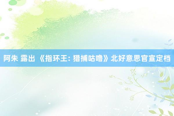 阿朱 露出 《指环王: 猎捕咕噜》北好意思官宣定档