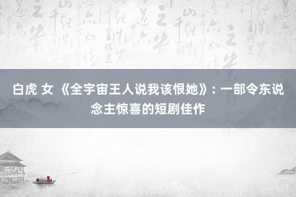 白虎 女 《全宇宙王人说我该恨她》: 一部令东说念主惊喜的短剧佳作