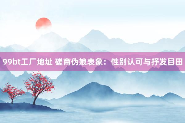 99bt工厂地址 磋商伪娘表象：性别认可与抒发目田