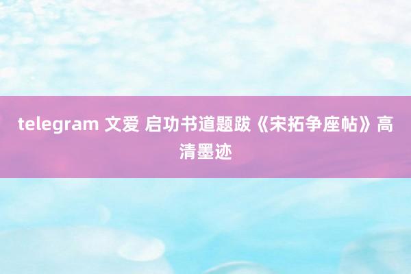 telegram 文爱 启功书道题跋《宋拓争座帖》高清墨迹